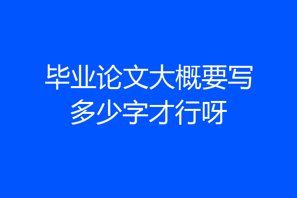 毕业论文大概要写多少字才行呀