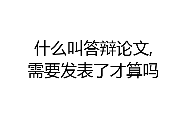 什么叫答辩论文,需要发表了才算吗