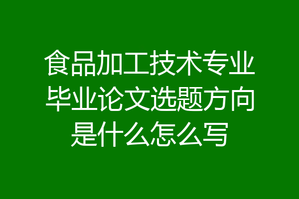 食品加工技术专业毕业论文选题方向是什么怎么写