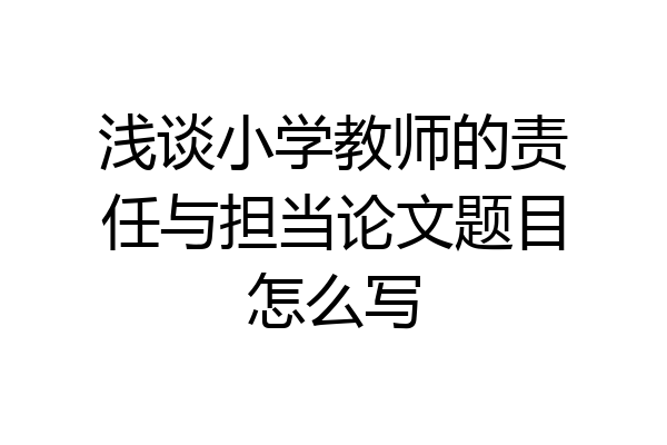 浅谈小学教师的责任与担当论文题目怎么写