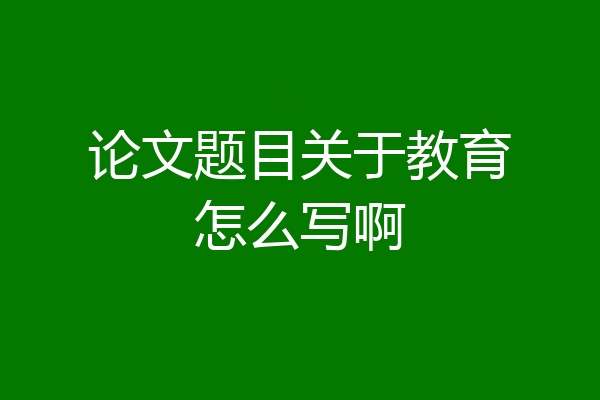 论文题目关于教育怎么写啊