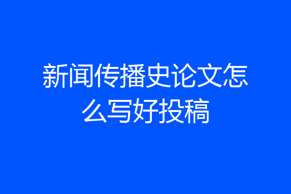 新闻传播史论文怎么写好投稿