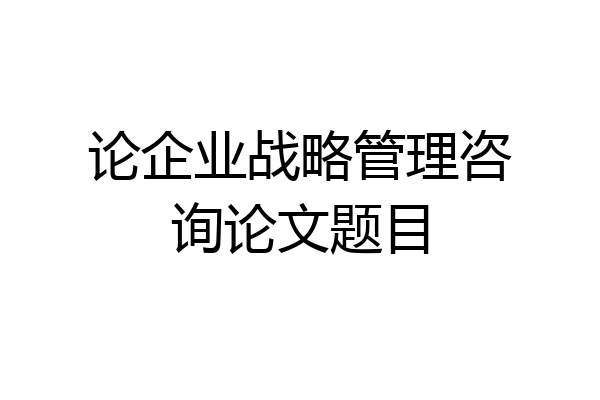 论企业战略管理咨询论文题目