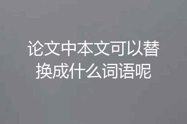 论文中本文可以替换成什么词语呢
