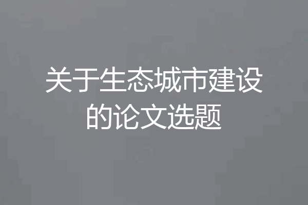 关于生态城市建设的论文选题