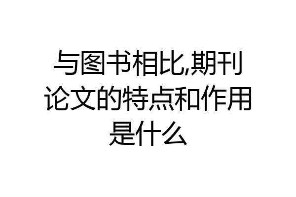 与图书相比,期刊论文的特点和作用是什么