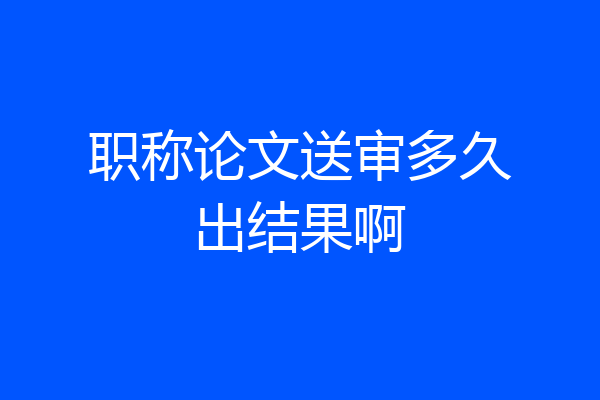 职称论文送审多久出结果啊