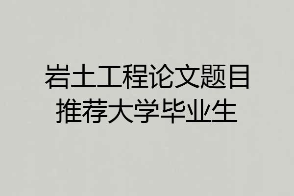 岩土工程论文题目推荐大学毕业生