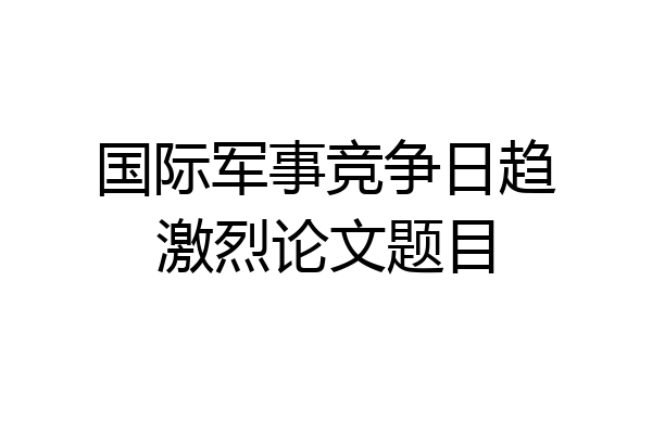 国际军事竞争日趋激烈论文题目