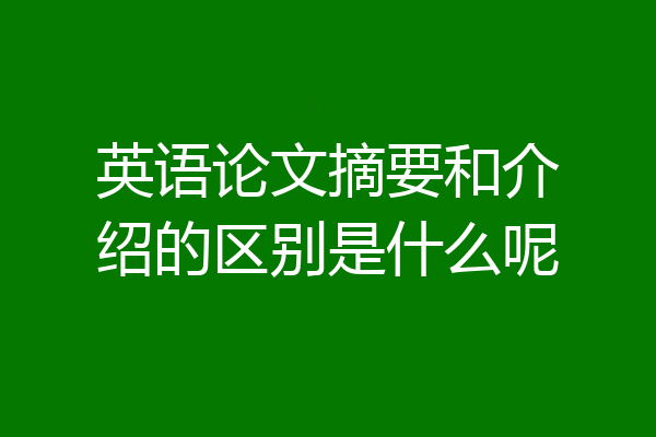 英语论文摘要和介绍的区别是什么呢
