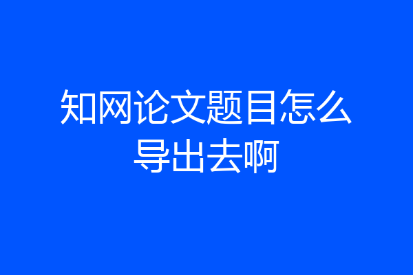 知网论文题目怎么导出去啊