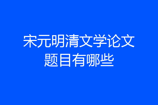 宋元明清文学论文题目有哪些