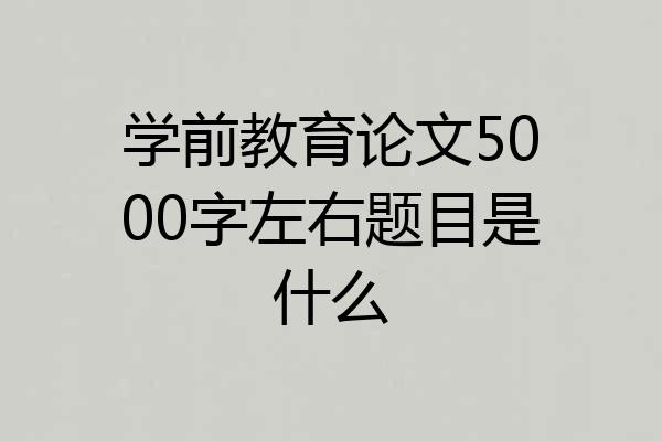 学前教育论文5000字左右题目是什么
