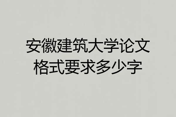 安徽建筑大学论文格式要求多少字