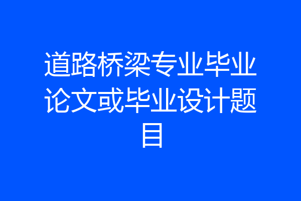 道路桥梁专业毕业论文或毕业设计题目