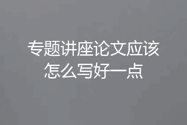 专题讲座论文应该怎么写好一点
