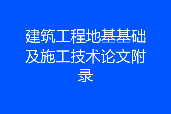 建筑工程地基基础及施工技术论文附录
