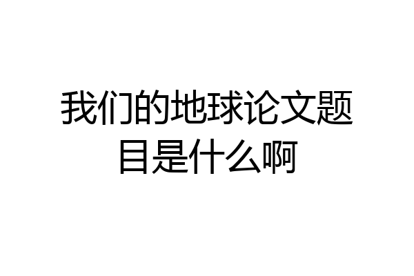 我们的地球论文题目是什么啊