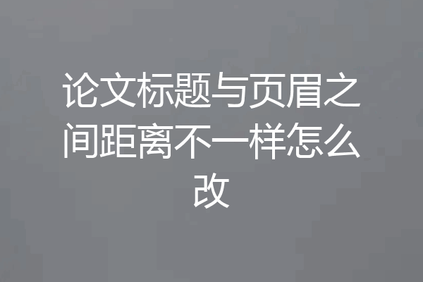 论文标题与页眉之间距离不一样怎么改