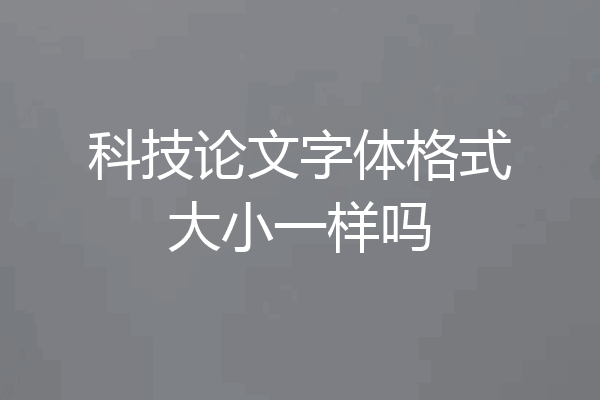 科技论文字体格式大小一样吗