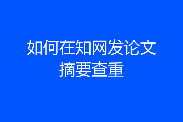 如何在知网发论文摘要查重
