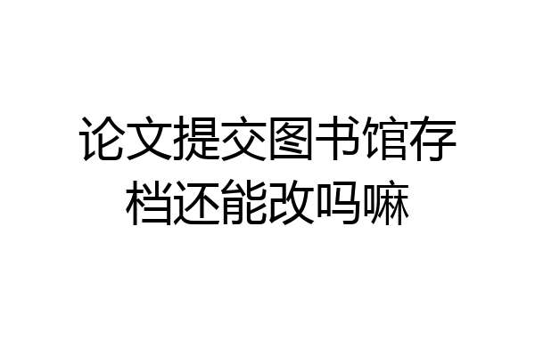 论文提交图书馆存档还能改吗嘛