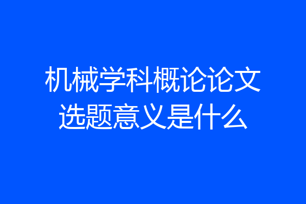 机械学科概论论文选题意义是什么