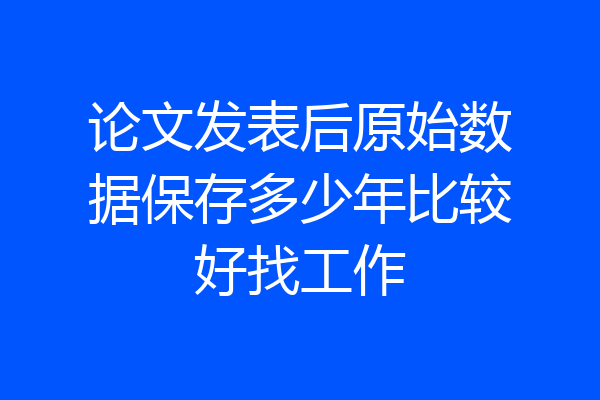 论文发表后原始数据保存多少年比较好找工作
