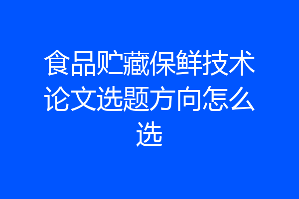 食品贮藏保鲜技术论文选题方向怎么选