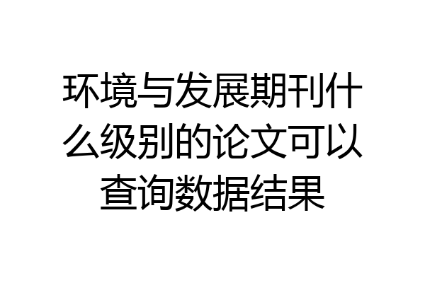 环境与发展期刊什么级别的论文可以查询数据结果