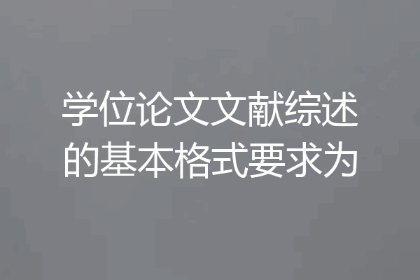 学位论文文献综述的基本格式要求为