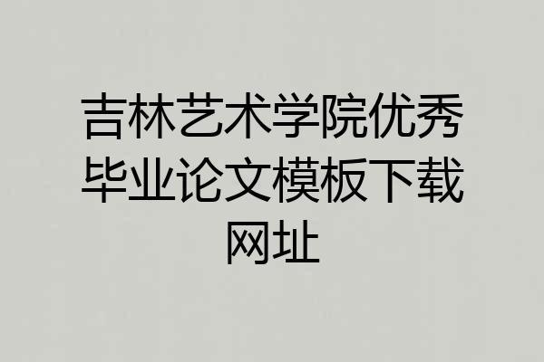 吉林艺术学院优秀毕业论文模板下载网址