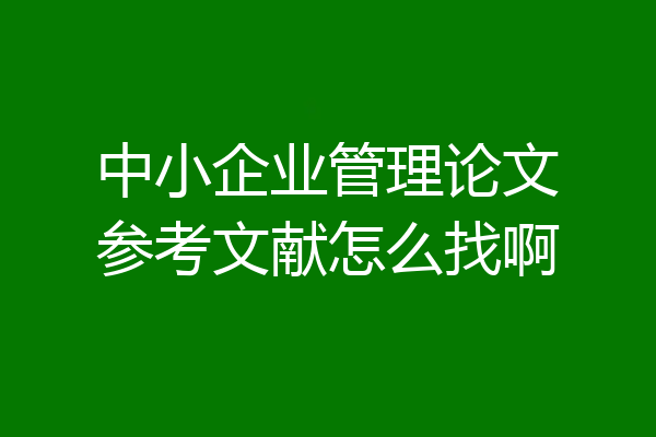 中小企业管理论文参考文献怎么找啊