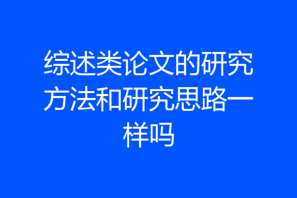 综述类论文的研究方法和研究思路一样吗