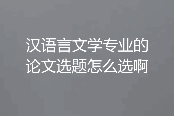 汉语言文学专业的论文选题怎么选啊