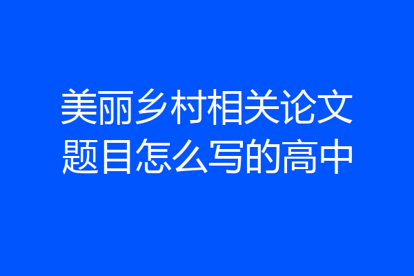 美丽乡村相关论文题目怎么写的高中