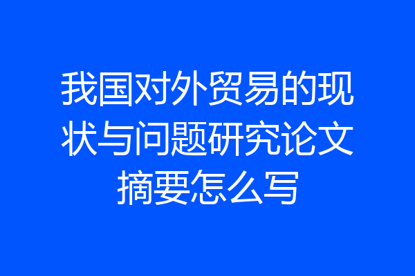 我国对外贸易的现状与问题研究论文摘要怎么写