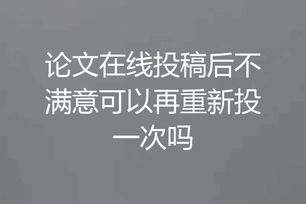 论文在线投稿后不满意可以再重新投一次吗