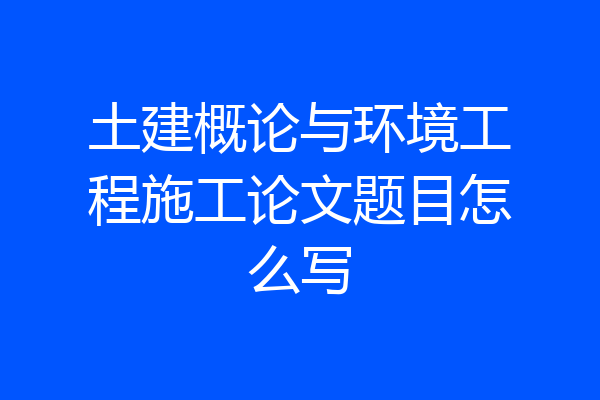 土建概论与环境工程施工论文题目怎么写