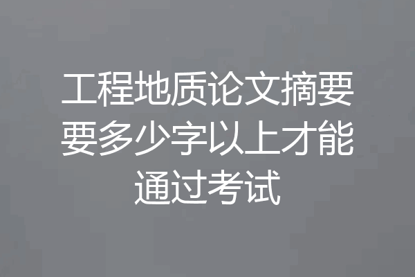 工程地质论文摘要要多少字以上才能通过考试