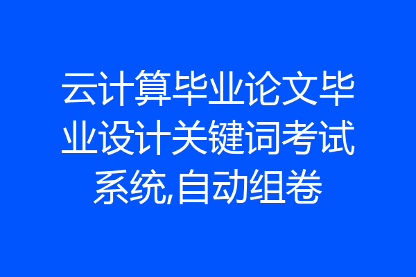 云计算毕业论文毕业设计关键词考试系统,自动组卷