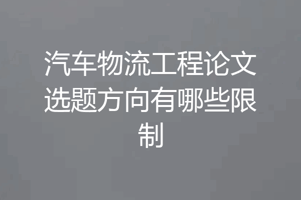 汽车物流工程论文选题方向有哪些限制