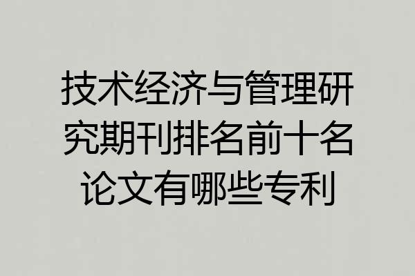 技术经济与管理研究期刊排名前十名论文有哪些专利