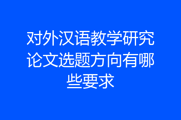 对外汉语教学研究论文选题方向有哪些要求