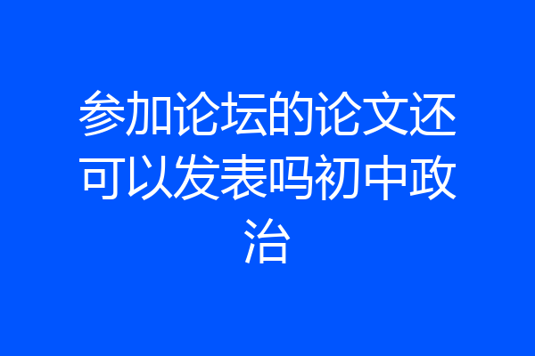 参加论坛的论文还可以发表吗初中政治