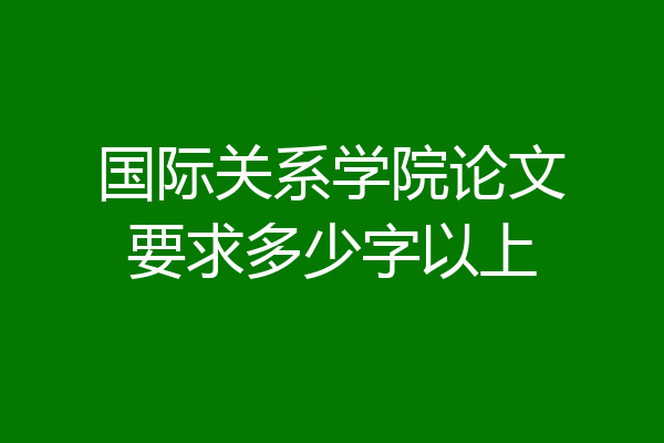 国际关系学院论文要求多少字以上