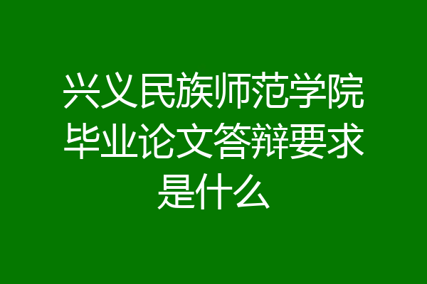 兴义民族师范学院毕业论文答辩要求是什么