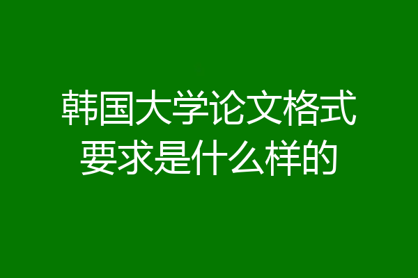 韩国大学论文格式要求是什么样的
