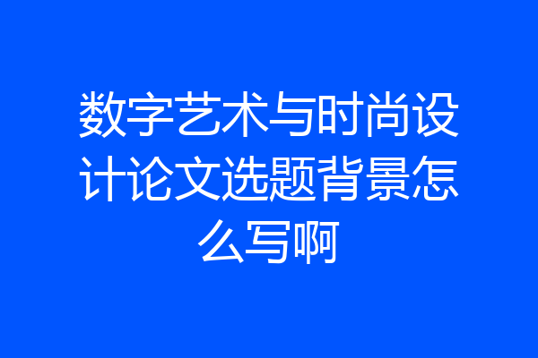 数字艺术与时尚设计论文选题背景怎么写啊