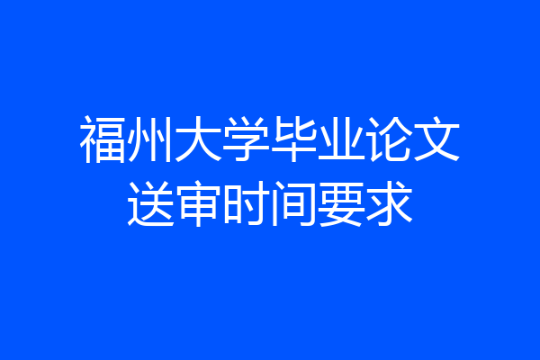 福州大学毕业论文送审时间要求